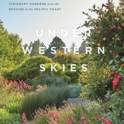 Under Western Skies: Visionary Gardens from the Rocky Mountains to the Pacific Coast