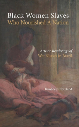 Black Women Slaves Who Nourished A Nation: Artistic Renderings of Black Wet Nurses of Brazil