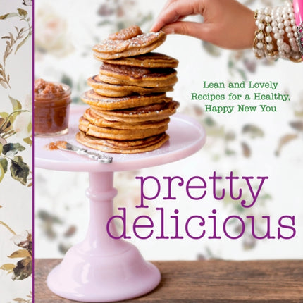 Pretty Delicious: Lean and Lovely Recipes for a Healthy, Happy New You: A Cookbook