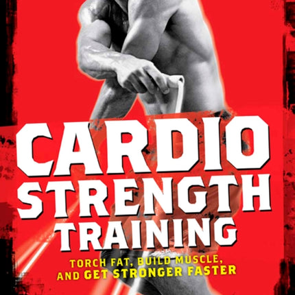 Cardio Strength Training: Torch Fat, Build Muscle, and Get Stronger Faster