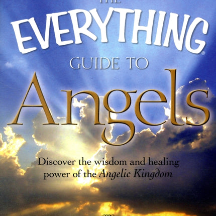 The Everything Guide to Angels Discover the Wisdom and Healing Power of the Angelic Kingdom