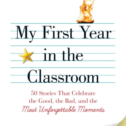 My First Year in the Classroom: 50 Stories That Celebrate the Good, the Bad, and the Most Unforgettable Moments