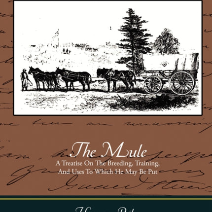 The Mule - A Treatise on the Breeding, Training, and Uses to Which He May Be Put