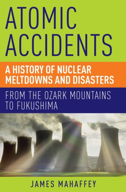 Atomic Accidents  A History of Nuclear Meltdowns and Disasters From the Ozark Mountains to Fukushima