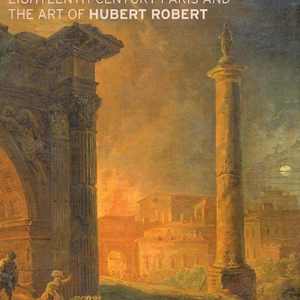 Futures & Ruins – Eighteenth–Century Paris and the Art of Hubert Robert