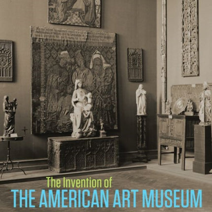 The Invention of the American Art Museum From Craft to Kulturgeschichte, 1870-1930