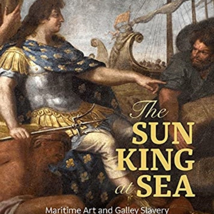 The Sun King at Sea - Maritime Art and Galley Slavery in Louis XIV's France