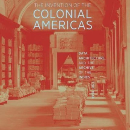 The Invention of the Colonial Americas: Data, Architecture, and the Archive of the Indies, 1781-1844