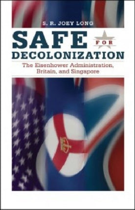 Safe for Decolonization: The Eisenhower Administration, Britain and Singapore