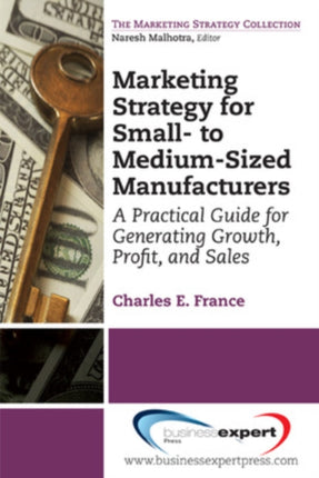 Marketing Strategy for Smallto MediumSized Manufacturers A Practical Guide for Generating Growth Profit and Sales