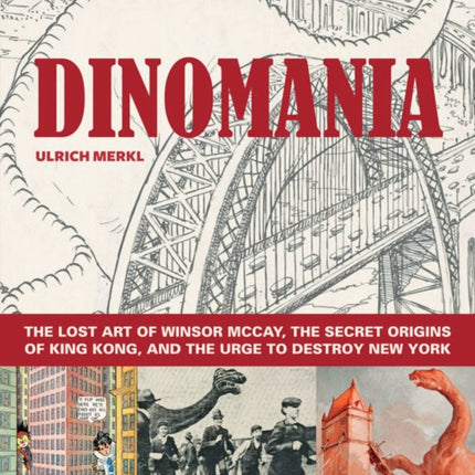 Dinomania: The Lost Art of Winsor McCay, The Secret Origins of King Kong, and The Urge To Destroy New York