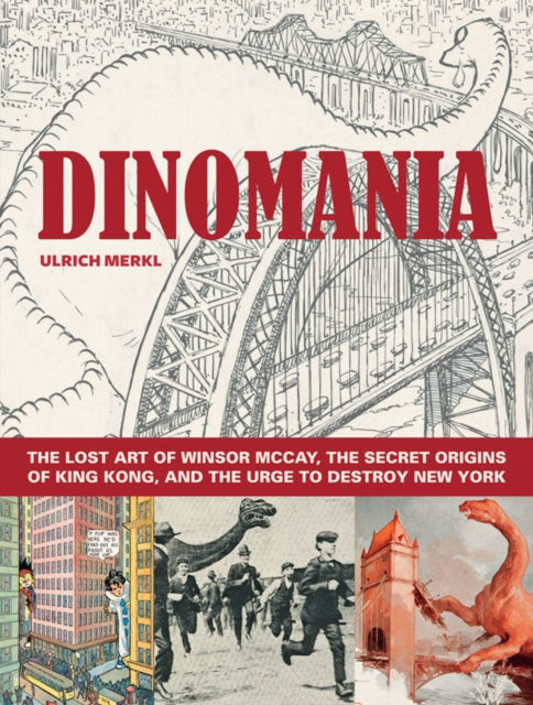 Dinomania: The Lost Art of Winsor McCay, The Secret Origins of King Kong, and The Urge To Destroy New York