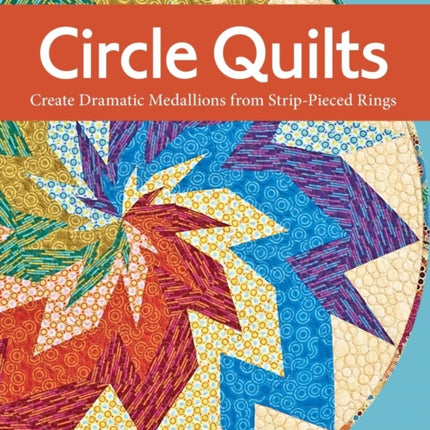 Circle Quilts: Create Dramatic Medallions from Strip-pieced Rings