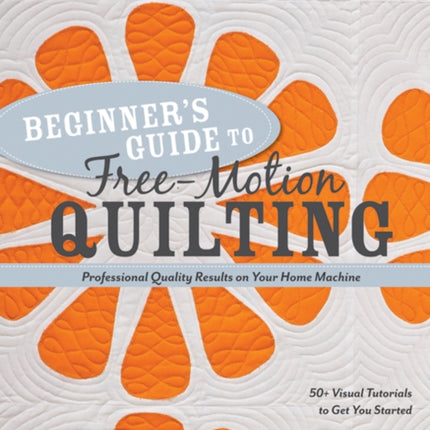 Beginner's Guide to Free-Motion Quilting: 50+ Visual Tutorials to Get You Started • Professional Quality-Results on Your Home Machine