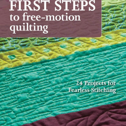 First Steps To Free-motion Quilting: 24 Projects for Fearless Stitching