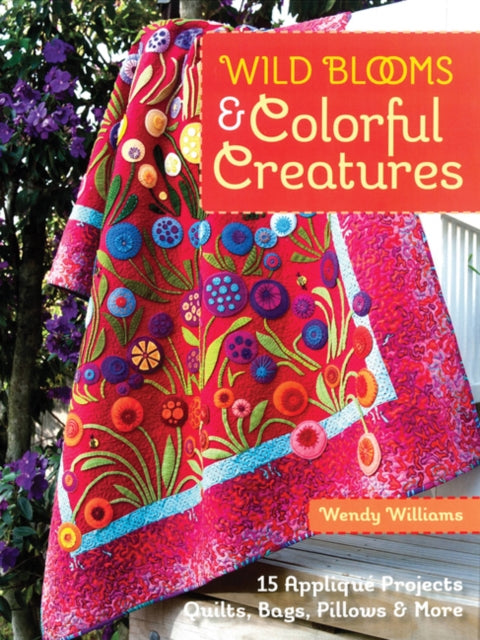 Wild Blooms & Colorful Creatures: 15 Appliqué Projects • Quilts, Bags, Pillows & More