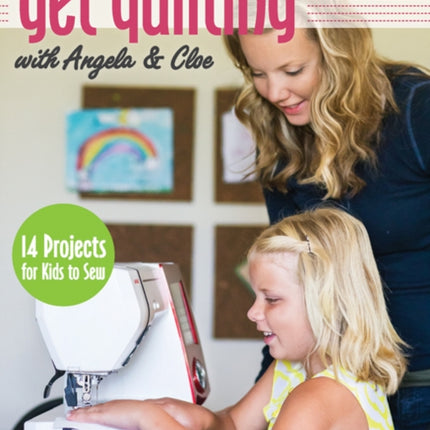 Get Quilting with Angela & Cloe: 14 Projects for Kids to Sew