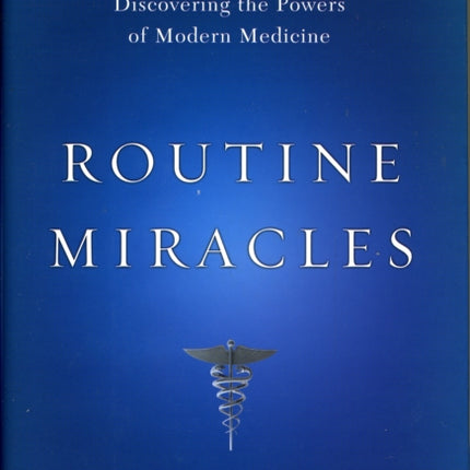 Routine Miracles Personal Journeys of Patients and Doctors Discovering the Powers of Modern Medicine