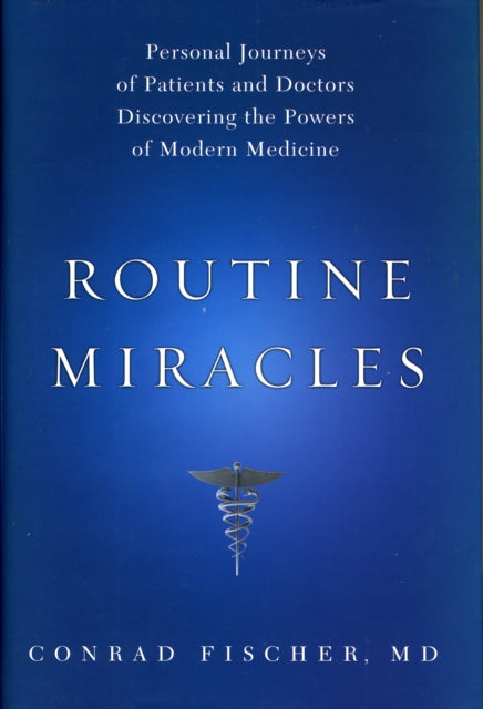 Routine Miracles Personal Journeys of Patients and Doctors Discovering the Powers of Modern Medicine