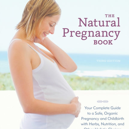 The Natural Pregnancy Book, Third Edition: Your Complete Guide to a Safe, Organic Pregnancy and Childbirth with Herbs, Nutrition, and Other Holistic Choices