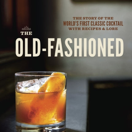 The Old-Fashioned: The Story of the World's First Classic Cocktail, with Recipes and Lore