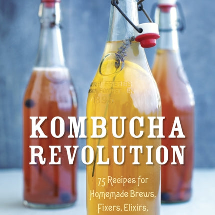 Kombucha Revolution: 75 Recipes for Homemade Brews, Fixers, Elixirs, and Mixers