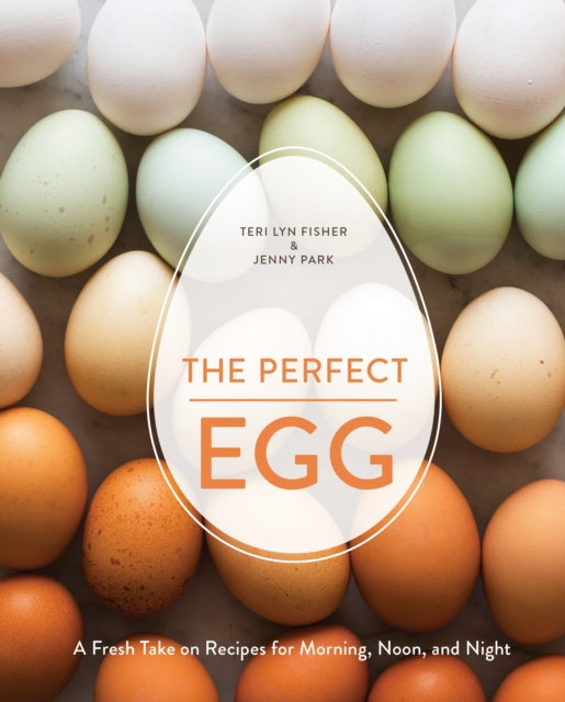 The Perfect Egg: A Fresh Take on Recipes for Morning, Noon, and Night [A Cookbook]