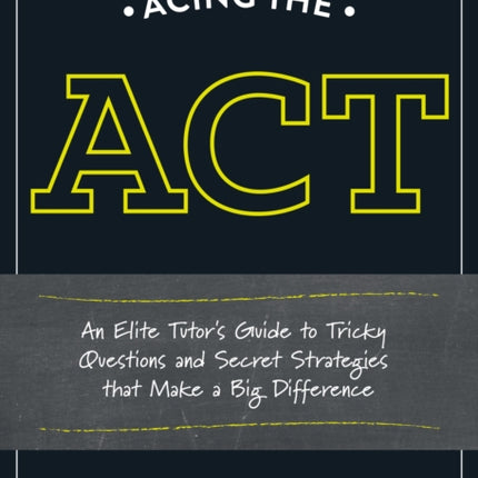 Acing the ACT: An Elite Tutor's Guide to Tricky Questions and Secret Strategies that Make a Big Difference