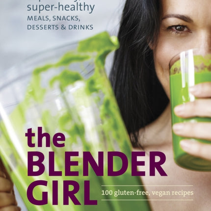 The Blender Girl: Super-Easy, Super-Healthy Meals, Snacks, Desserts, and Drinks--100 Gluten-Free, Vegan Recipes!