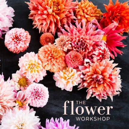 The Flower Workshop: Lessons in Arranging Blooms, Branches, Fruits, and Foraged Materials