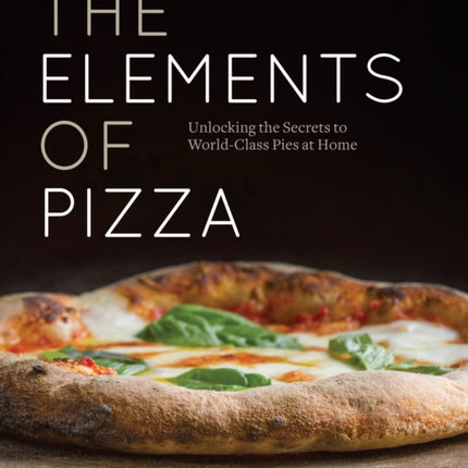 The Elements of Pizza: Unlocking the Secrets to World-Class Pies at Home [A Cookbook]