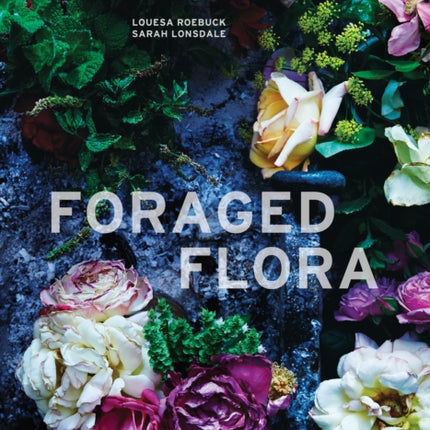 Foraged Flora: A Year of Gathering and Arranging Wild Plants and Flowers