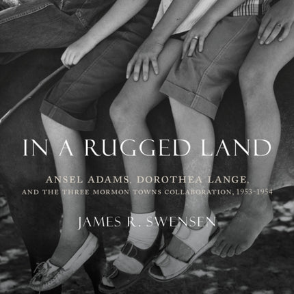 In a Rugged Land: Ansel Adams, Dorothea Lange, and the Three Mormon Towns Collaboration, 1953-1954