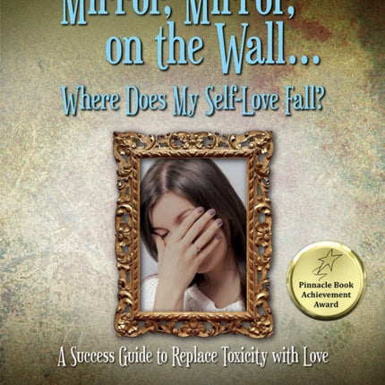 Mirror, Mirror, on the Wall . . . Where Does My Self-Love Fall?: A Success Guide to Replace Toxicity with Love