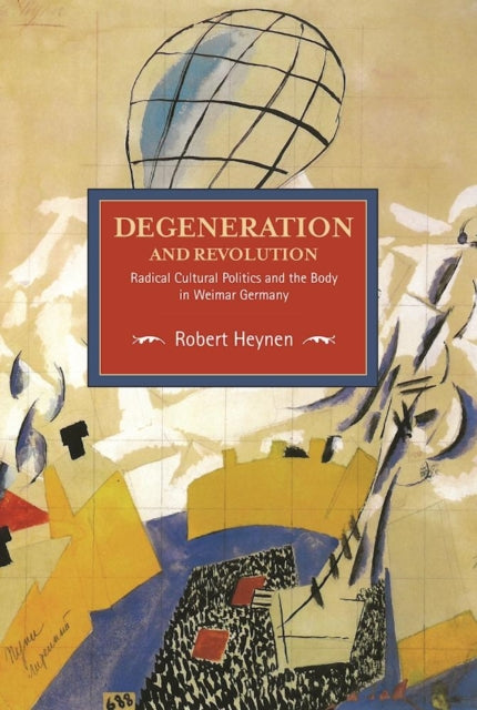 Degeneration And Revolution: Radical Cultural Politics And The Body In Weimar Germany: Historical Materialism, Volume 93