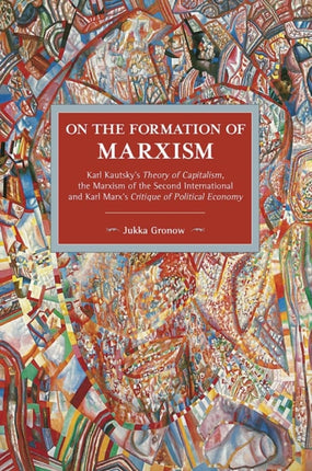 On The Formation Of Marxism: Karl Kautsky's Theory of Capitalism, the Marxism of the Second International and Karl Marx's Critique of Political..