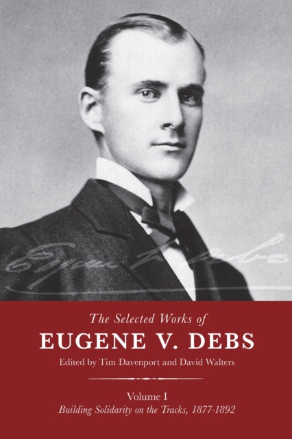 The Selected Works Of Eugene V. Debs, Vol. 1: Building Solidarity on the Tracks, 1877-1892