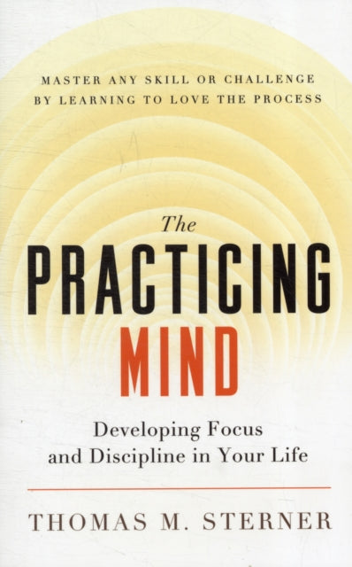 The Practicing Mind: Developing Focus and Discipline in Your Life - Master Any Skill or Challenge by Learning to Love the Process