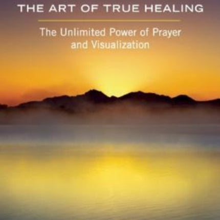 The Art of True Healing: The Unlimited Power of Prayer and Visualization