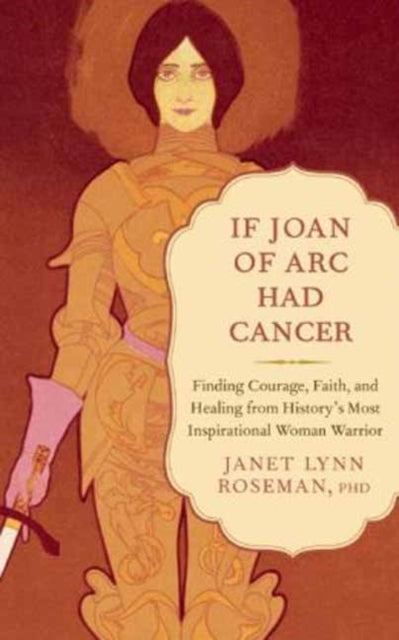 If Joan of Arc Had Cancer: Finding Courage, Faith, and Healing from History's Most Inspirational Woman Warrior