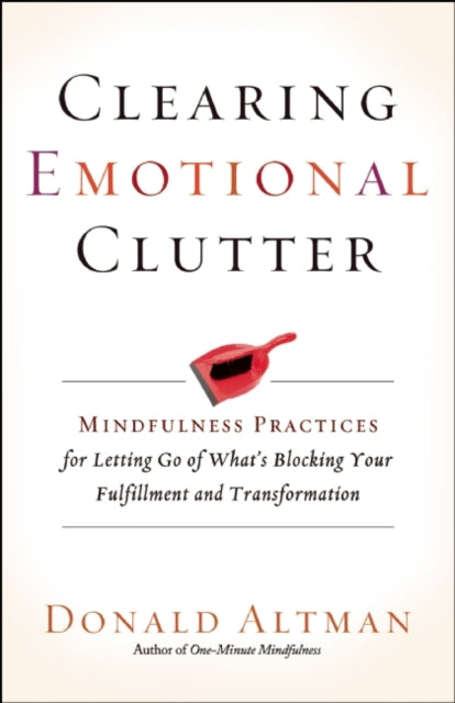 Clearing Emotional Clutter: Mindfulness Practices for Letting Go of What's Blocking Your Fulfillment and Transformation