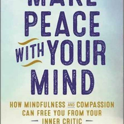 Make Peace with Your Mind: How Mindfulness and Compassion Can Free You from Your Inner Critic