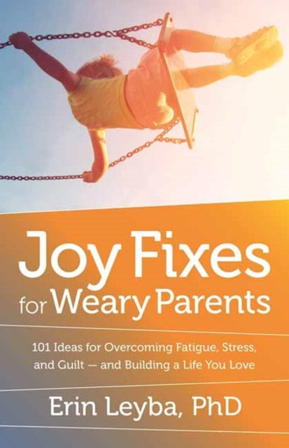 Joy Fixes for Weary Parents: 101 Quick, Research-Based Ideas for Overcoming Stress and Building a Life You Love