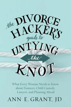 The Divorce Hacker's Guide to Untying the Knot: What Every Woman Needs to Know about Finances, Child Custody, Lawyers, and Planning Ahead