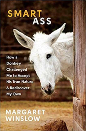 Smart Ass: How a Donkey Challenged Me to Accept His True Nature and Rediscover My Own