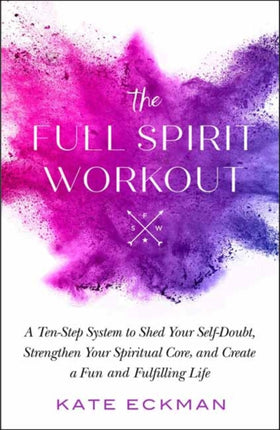 The Full Spirit Workout: A 10-Step System to Shed Your Self-Doubt, Strengthen Your Spiritual Core, and Create a Fun and Fulfilling Life