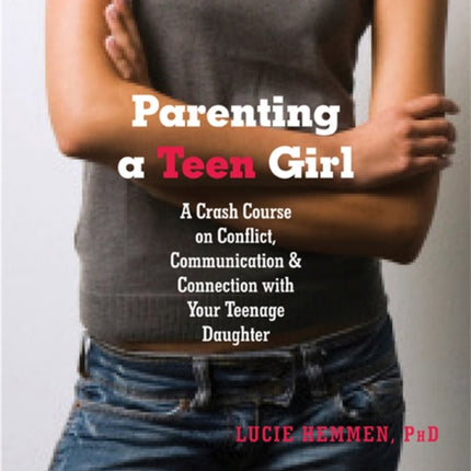 Parenting a Teen Girl: A Crash Course on Conflict, Communication and Connection with Your Teenage Daughter