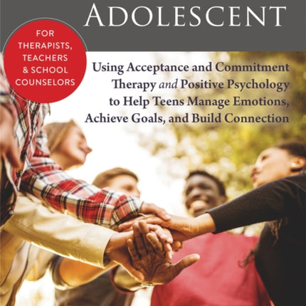 The Thriving Adolescent: Using Acceptance and Commitment Therapy and Positive Psychology to Help Teens Manage Emotions, Achieve Goals, and Build Connection