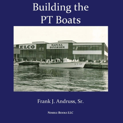 Building the PT Boats: An Illustrated History of U.S. Navy Torpedo Boat Construction in World War II