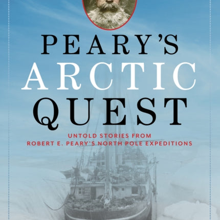 Peary's Arctic Quest: Untold Stories from Robert E. Peary’s North Pole Expeditions